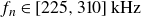 f Subscript n Baseline element of left bracket 225 comma 310 right bracket kHz