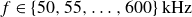 f element of StartSet 50 comma 55 comma ellipsis comma 600 EndSet kHz