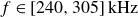 f element of left bracket 240 comma 305 right bracket kHz