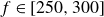 f element of left bracket 250 comma 300 right bracket