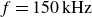 f equals 150 kHz