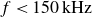 f less than 150 kHz
