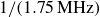 1 divided by left parenthesis 1.75 MHz right parenthesis