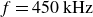 f equals 450 kHz