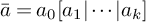 ModifyingAbove a With bar equals a 0 left bracket a 1 StartAbsoluteValue midline horizontal ellipsis EndAbsoluteValue a Subscript k Baseline right bracket