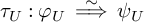 tau Subscript upper U Baseline colon phi Subscript upper U Baseline ModifyingAbove long right double arrow With tilde psi Subscript upper U Baseline