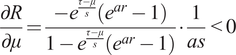 StartFraction partial differential upper R Over partial differential mu EndFraction equals StartFraction minus e Superscript StartFraction tau minus mu Over s EndFraction Baseline left parenthesis e Superscript a r Baseline minus 1 right parenthesis Over 1 minus e Superscript StartFraction tau minus mu Over s EndFraction Baseline left parenthesis e Superscript a r Baseline minus 1 right parenthesis EndFraction bullet StartFraction 1 Over a s EndFraction less than 0