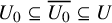 upper U 0 subset of or equal to upper U 0 overbar subset of or equal to upper U