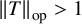 StartMetric upper T EndMetric Subscript op Baseline greater than 1
