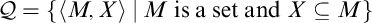 script upper Q equals StartSet left angle bracket upper M comma upper X right angle bracket vertical bar upper M is a set and upper X subset of or equal to upper M EndSet