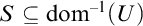 S is a subset of or equal to dom to the minus 1 power of (U)