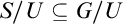 upper S divided by upper U subset of or equal to upper G divided by upper U