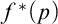 f Superscript asterisk Baseline left parenthesis p right parenthesis