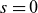 s equals 0