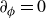 partial differential Subscript phi Baseline equals 0