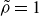 rho overtilde equals 1