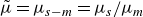 mu overtilde equals mu Subscript s minus m Baseline equals mu Subscript s Baseline divided by mu Subscript m