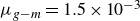 mu Subscript g minus m Baseline equals 1.5 times 10 Superscript negative 3
