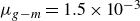mu Subscript g minus m Baseline equals 1.5 times 10 Superscript negative 3