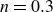 n equals 0.3