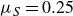 mu Subscript upper S Baseline equals 0.25