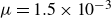 mu equals 1.5 times 10 Superscript negative 3