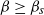 beta greater than or equals beta Subscript s