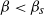 beta less than beta Subscript s