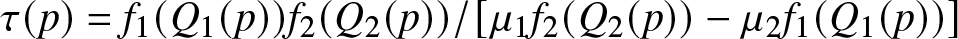 tau left parenthesis p right parenthesis equals f 1 left parenthesis upper Q 1 left parenthesis p right parenthesis right parenthesis f 2 left parenthesis upper Q 2 left parenthesis p right parenthesis right parenthesis slash left bracket mu 1 f 2 left parenthesis upper Q 2 left parenthesis p right parenthesis right parenthesis minus mu 2 f 1 left parenthesis upper Q 1 left parenthesis p right parenthesis right parenthesis right bracket