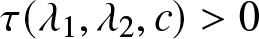 tau left parenthesis lamda 1 comma lamda 2 comma c right parenthesis greater than 0