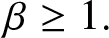 beta greater than or equals 1 period