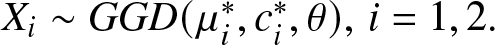 Xi tilde GGD left parenthesis mu i asterisk comma ci asterisk comma theta right parenthesis comma i equals 1 comma 2 period
