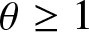 theta greater than or equals 1