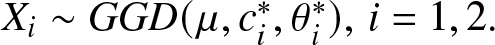 Xi tilde GGD left parenthesis mu comma ci asterisk comma theta i asterisk right parenthesis comma i equals 1 comma 2 period