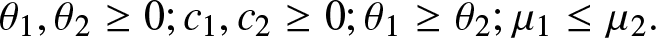 theta 1 comma theta 2 greater than or equals 0 semicolon c 1 comma c 2 greater than or equals 0 semicolon theta 1 greater than or equals theta 2 semicolon mu 1 less than or equals mu 2 period