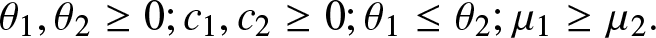 theta 1 comma theta 2 greater than or equals 0 semicolon c 1 comma c 2 greater than or equals 0 semicolon theta 1 less than or equals theta 2 semicolon mu 1 greater than or equals mu 2 period