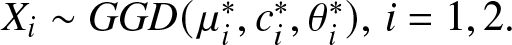 Xi tilde GGD left parenthesis mu i asterisk comma ci asterisk comma theta i asterisk right parenthesis comma i equals 1 comma 2 period