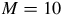 upper M equals 10