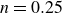 n equals 0.25