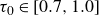 tau 0 element of left bracket 0.7 comma 1.0 right bracket