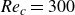 italic Re Subscript c Baseline equals 300