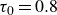 tau 0 equals 0.8