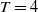 upper T equals 4