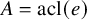 upper A equals acl left parenthesis e right parenthesis