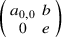 Start 2 By 2 Matrix 1st Row 1st Column a Subscript 0 comma 0 2nd Column b 2nd Row 1st Column 0 2nd Column e EndMatrix