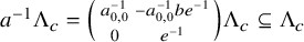 a Superscript negative 1 Baseline normal upper Lamda Subscript c Baseline equals Start 2 By 2 Matrix 1st Row 1st Column a Subscript 0 comma 0 Superscript negative 1 Baseline 2nd Column minus a Subscript 0 comma 0 Superscript negative 1 Baseline b e Superscript negative 1 Baseline 2nd Row 1st Column 0 2nd Column e Superscript negative 1 Baseline EndMatrix normal upper Lamda Subscript c Baseline subset of or equal to normal upper Lamda Subscript c