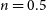 n equals 0.5