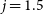 j equals 1.5