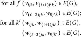 StartLayout 1st Row StartLayout 1st Row 1st Column for all j Superscript prime Baseline 2nd Column left parenthesis v Subscript i j k Baseline comma v Subscript left parenthesis i plus 1 right parenthesis j prime k Baseline right parenthesis element of upper E left parenthesis upper G right parenthesis comma 2nd Row 1st Column Blank 2nd Column left parenthesis v Subscript left parenthesis script l minus 2 right parenthesis j k Baseline comma w Subscript 0 j prime k Baseline right parenthesis element of upper E left parenthesis upper G right parenthesis semicolon 3rd Row 1st Column for all k Superscript prime Baseline 2nd Column left parenthesis w Subscript i j k Baseline comma w Subscript left parenthesis i plus 1 right parenthesis j k Sub Superscript prime Subscript Baseline right parenthesis element of upper E left parenthesis upper G right parenthesis comma 4th Row 1st Column Blank 2nd Column left parenthesis w Subscript left parenthesis script l minus 2 right parenthesis j k Baseline comma v Subscript 0 j k Sub Superscript prime Subscript Baseline right parenthesis element of upper E left parenthesis upper G right parenthesis period EndLayout EndLayout