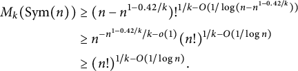 StartLayout 1st Row 1st Column upper M Subscript k Baseline left parenthesis upper S y m left parenthesis n right parenthesis right parenthesis 2nd Column greater than or equals left parenthesis n minus n Superscript 1 minus 0.42 divided by k Baseline right parenthesis factorial Superscript 1 divided by k minus upper O left parenthesis 1 divided by log left parenthesis n minus n Super Superscript 1 minus 0.42 divided by k Superscript right parenthesis right parenthesis Baseline 2nd Row 1st Column Blank 2nd Column greater than or equals n Superscript minus n Super Superscript 1 minus 0.42 divided by k divided by k minus o left parenthesis 1 right parenthesis Baseline left parenthesis n factorial right parenthesis Superscript 1 divided by k minus upper O left parenthesis 1 divided by log n right parenthesis Baseline 3rd Row 1st Column Blank 2nd Column greater than or equals left parenthesis n factorial right parenthesis Superscript 1 divided by k minus upper O left parenthesis 1 divided by log n right parenthesis Baseline period EndLayout